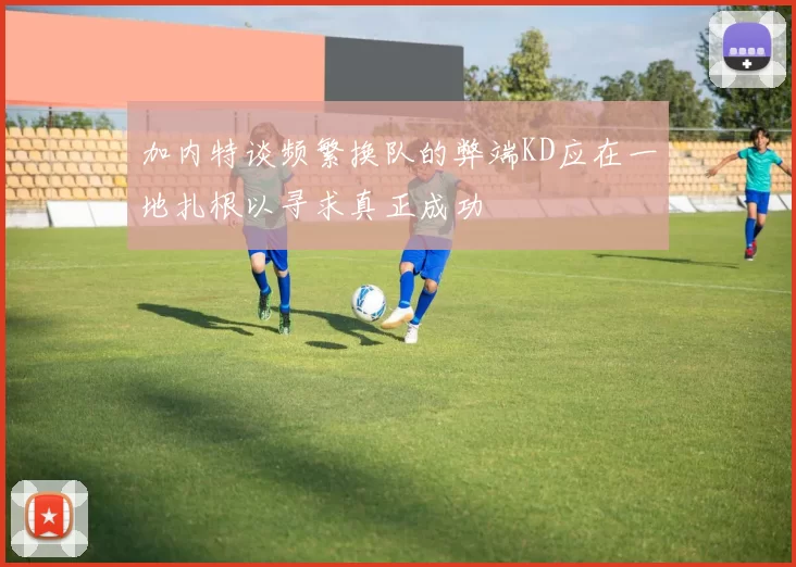 加内特谈频繁换队的弊端KD应在一地扎根以寻求真正成功