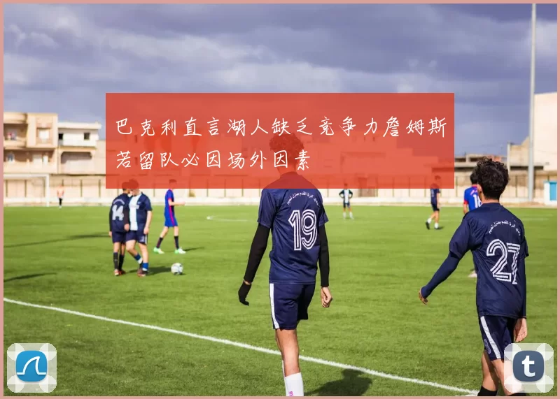 巴克利直言湖人缺乏竞争力詹姆斯若留队必因场外因素