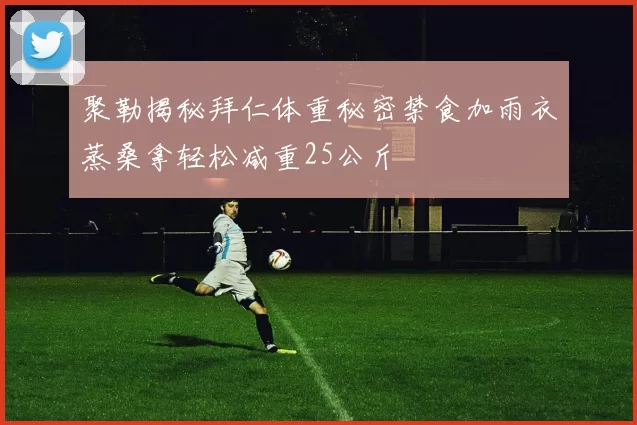 聚勒揭秘拜仁体重秘密禁食加雨衣蒸桑拿轻松减重25公斤