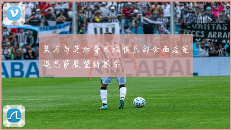 莱万与芝加哥火焰俱乐部会面后重返巴萨展望新赛季