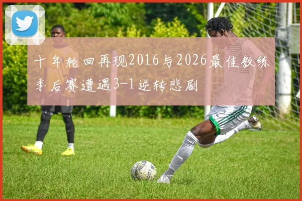 十年轮回再现2016与2026最佳教练季后赛遭遇3-1逆转悲剧