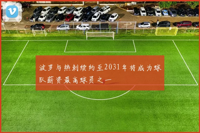 波罗与热刺续约至2031年将成为球队薪资最高球员之一