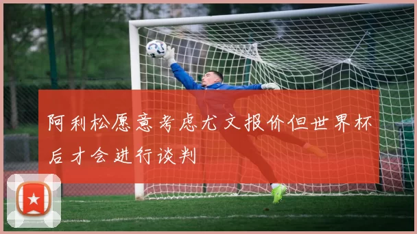 阿利松愿意考虑尤文报价但世界杯后才会进行谈判