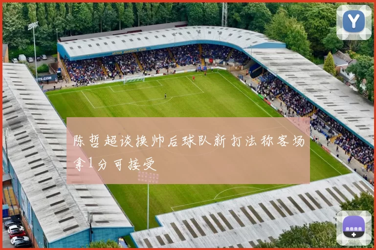 陈哲超谈换帅后球队新打法称客场拿1分可接受