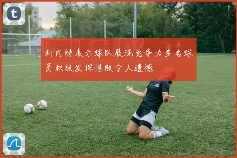 科内特表示球队展现竞争力多名球员积极发挥惜败令人遗憾