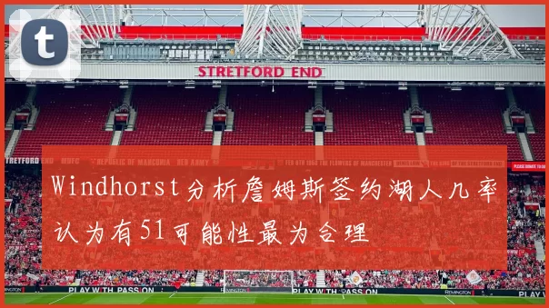 Windhorst分析詹姆斯签约湖人几率认为有51可能性最为合理