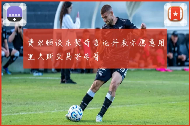 费尔顿谈东契奇言论并表示愿意用里夫斯交易字母哥