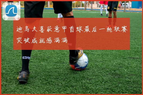 迪乌夫喜获意甲首球最后一轮联赛突破成就感满满