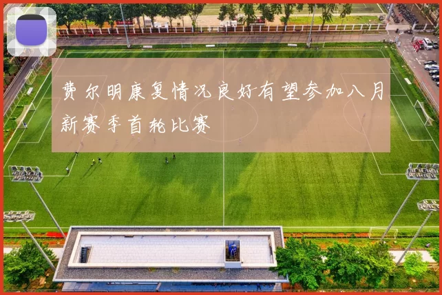 费尔明康复情况良好有望参加八月新赛季首轮比赛