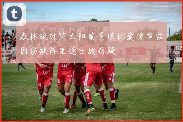 森林狼对阵太阳前景堪忧爱德华兹因伤缺阵里德出战存疑