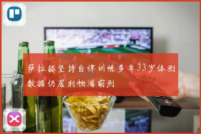 萨拉赫坚持自律训练多年33岁体测数据仍居利物浦前列