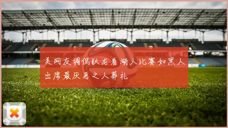 美网友调侃狄龙看湖人比赛如黑人出席最厌恶之人葬礼
