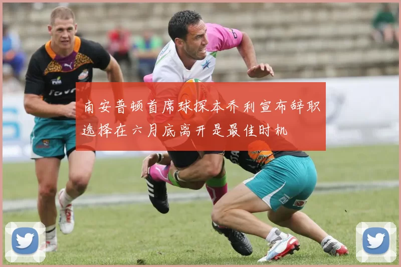 南安普顿首席球探本乔利宣布辞职选择在六月底离开是最佳时机