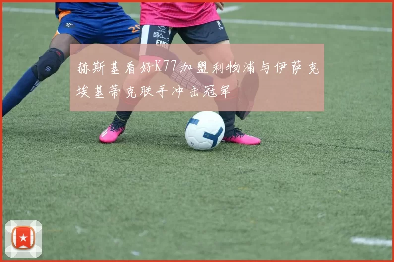 赫斯基看好K77加盟利物浦与伊萨克埃基蒂克联手冲击冠军