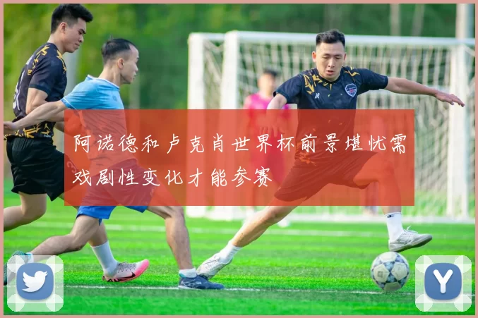 阿诺德和卢克肖世界杯前景堪忧需戏剧性变化才能参赛
