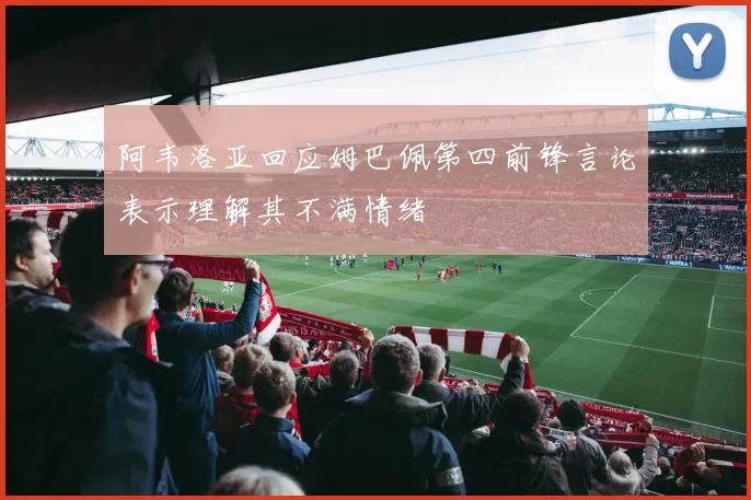 阿韦洛亚回应姆巴佩第四前锋言论表示理解其不满情绪