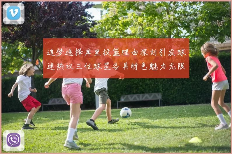 追梦选择库里投篮理由深刻引发球迷热议三位球星各具特色魅力无限