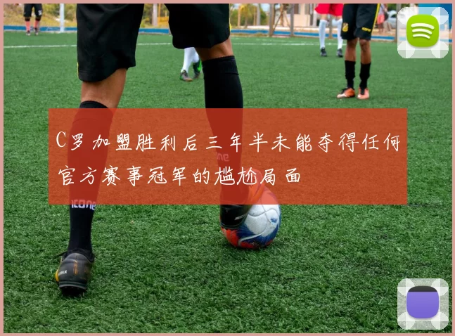 C罗加盟胜利后三年半未能夺得任何官方赛事冠军的尴尬局面