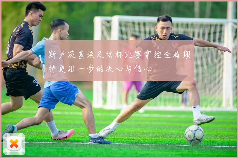 斯卢茨基谈足协杯比赛掌控全局期待更进一步的决心与信心