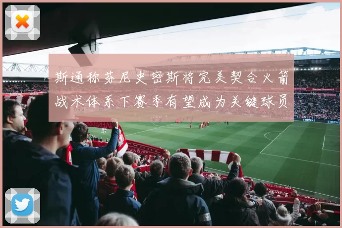斯通称芬尼史密斯将完美契合火箭战术体系下赛季有望成为关键球员